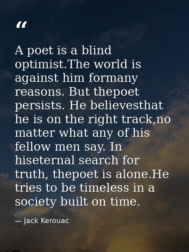 A poet is a blind optimist.The world is against him formany reasons. But thepoet persists. He believesthat he is on the  — Jack Kerouac