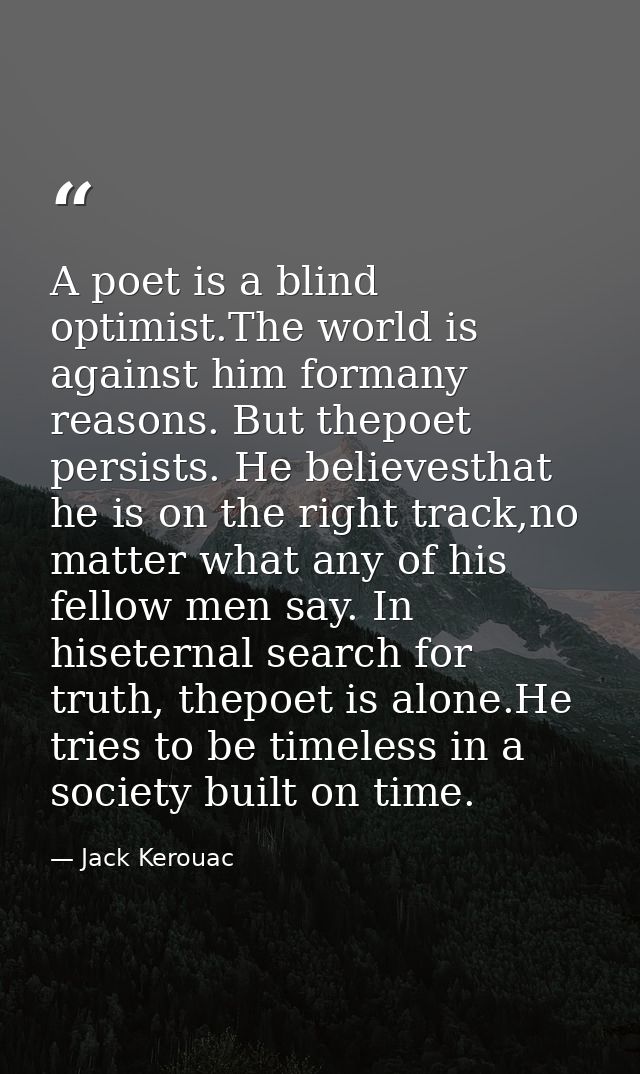 A poet is a blind optimist.The world is against him formany reasons. But thepoet persists. He believesthat he is on the  — Jack Kerouac