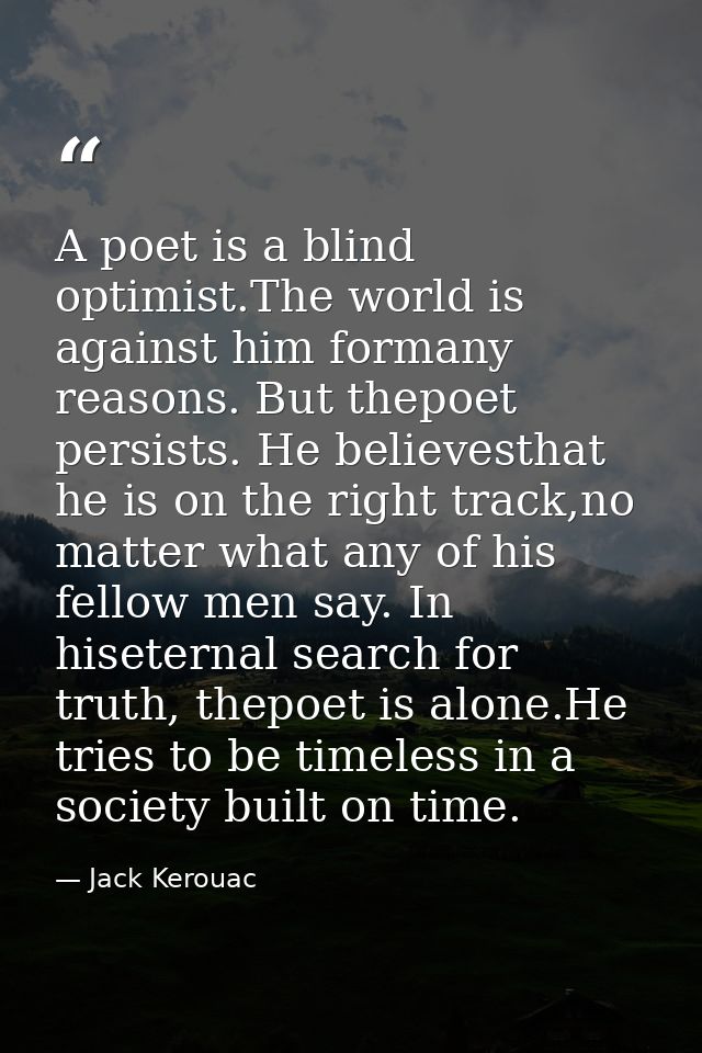 A poet is a blind optimist.The world is against him formany reasons. But thepoet persists. He believesthat he is on the  — Jack Kerouac