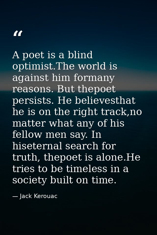 A poet is a blind optimist.The world is against him formany reasons. But thepoet persists. He believesthat he is on the  — Jack Kerouac