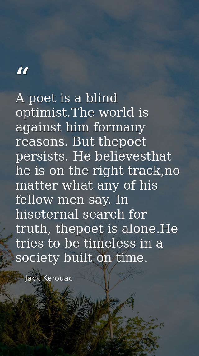 A poet is a blind optimist.The world is against him formany reasons. But thepoet persists. He believesthat he is on the  — Jack Kerouac