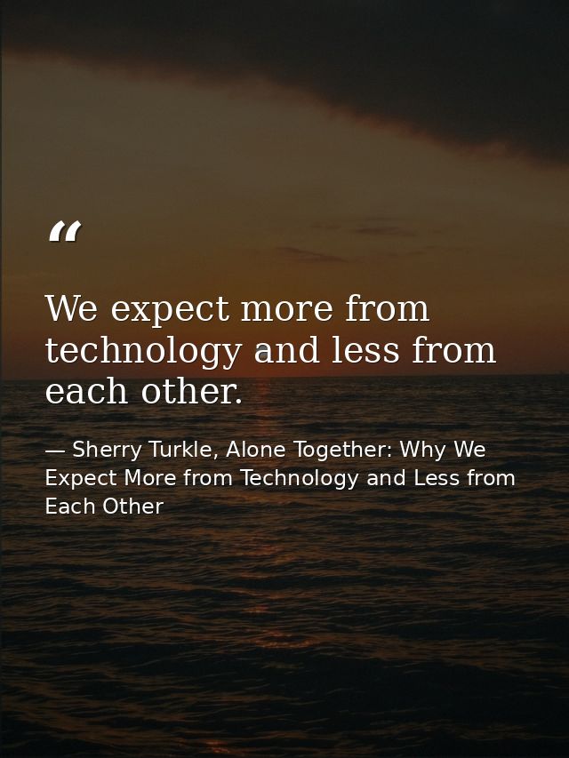 We expect more from technology and less from each other. — Sherry Turkle, Alone Together: Why We Expect More from Technology and Less from Each Other