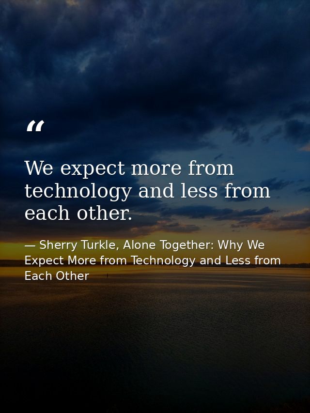 We expect more from technology and less from each other. — Sherry Turkle, Alone Together: Why We Expect More from Technology and Less from Each Other
