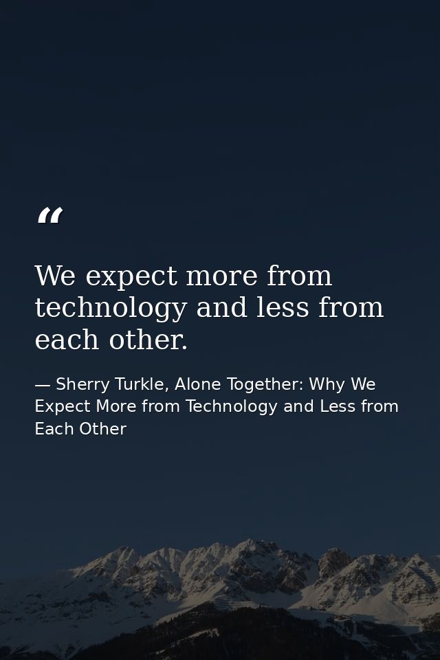 We expect more from technology and less from each other. — Sherry Turkle, Alone Together: Why We Expect More from Technology and Less from Each Other