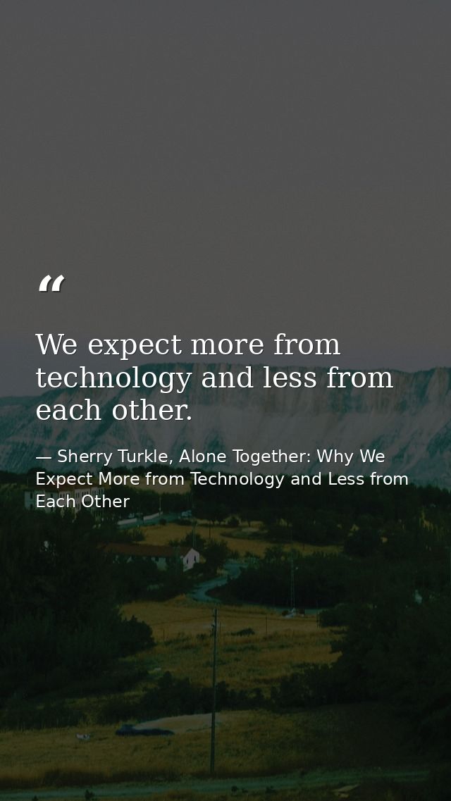 We expect more from technology and less from each other. — Sherry Turkle, Alone Together: Why We Expect More from Technology and Less from Each Other