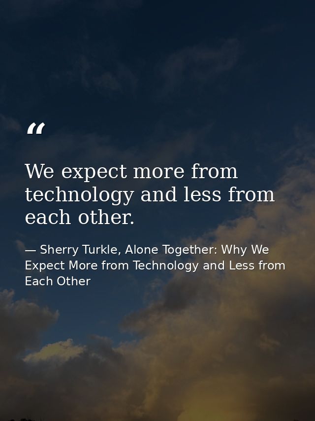 We expect more from technology and less from each other. — Sherry Turkle, Alone Together: Why We Expect More from Technology and Less from Each Other