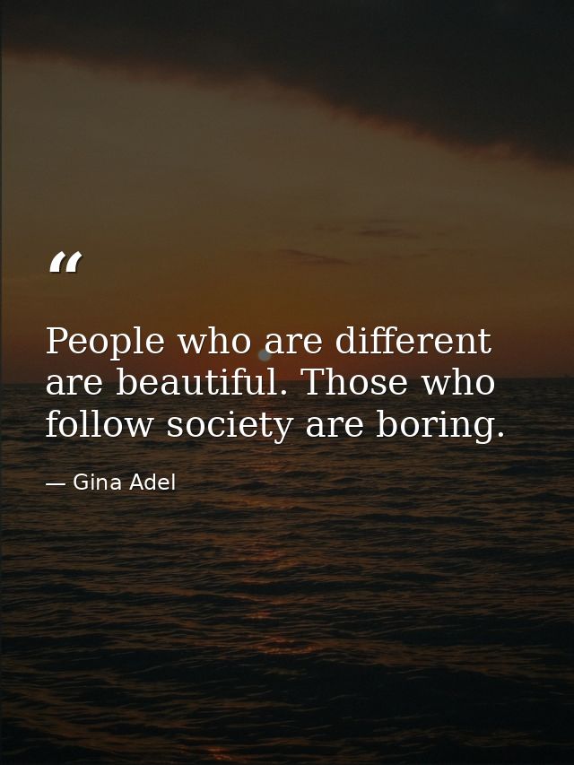 People who are different are beautiful. Those who follow society are boring. — Gina Adel