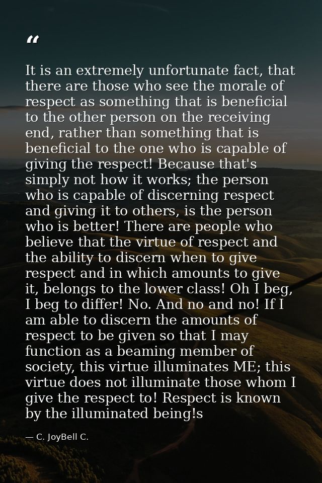 It is an extremely unfortunate fact, that there are those who see the morale of respect as something that is beneficial  — C. JoyBell C.