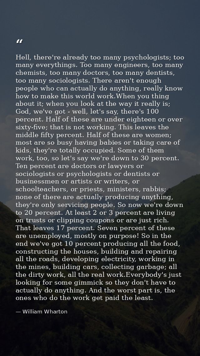 Hell, there're already too many psychologists; too many everythings. Too many engineers, too many chemists, too many doc — William Wharton