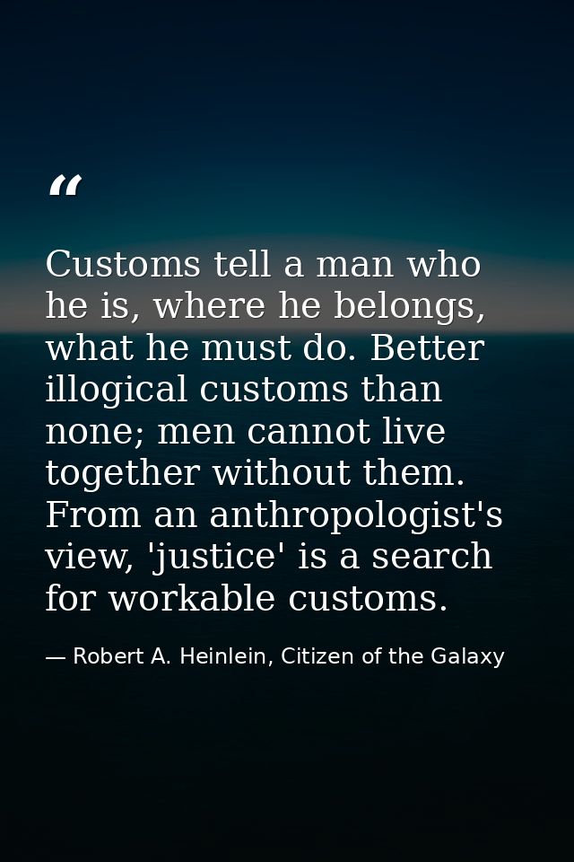 Customs tell a man who he is, where he belongs, what he must do. Better illogical customs than none; men cannot live tog — Robert A. Heinlein, Citizen of the Galaxy