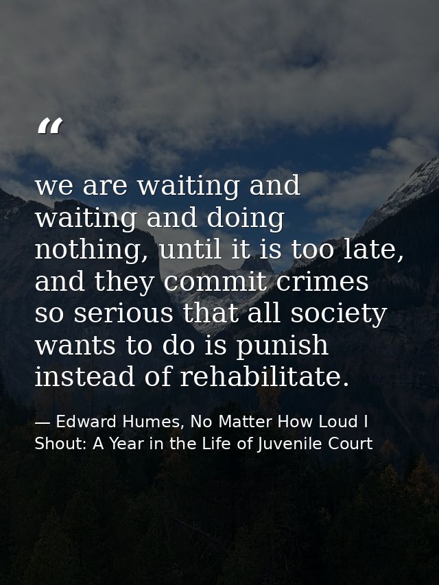 we are waiting and waiting and doing nothing, until it is too late, and they commit crimes so serious that all society w — Edward Humes, No Matter How Loud I Shout: A Year in the Life of Juvenile Court