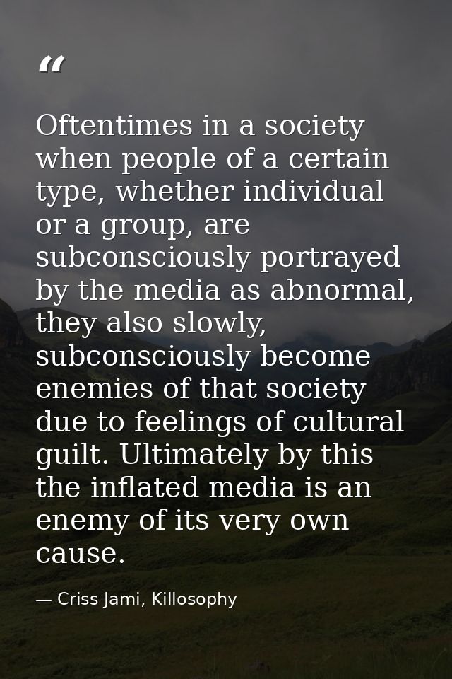 Oftentimes in a society when people of a certain type, whether individual or a group, are subconsciously portrayed by th — Criss Jami, Killosophy