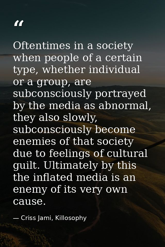 Oftentimes in a society when people of a certain type, whether individual or a group, are subconsciously portrayed by th — Criss Jami, Killosophy