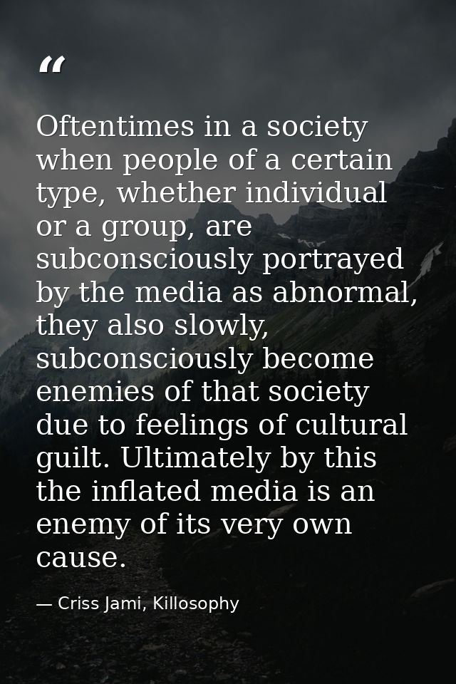 Oftentimes in a society when people of a certain type, whether individual or a group, are subconsciously portrayed by th — Criss Jami, Killosophy