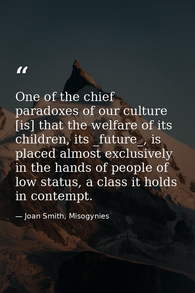 One of the chief paradoxes of our culture [is] that the welfare of its children, its _future_, is placed almost exclusiv — Joan Smith, Misogynies