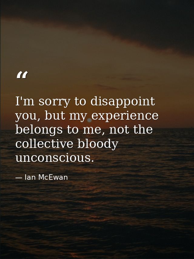 I'm sorry to disappoint you, but my experience belongs to me, not the collective bloody unconscious. — Ian McEwan