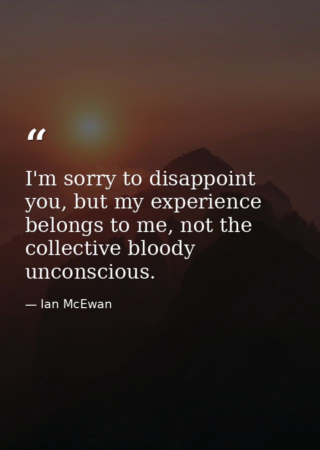 I'm sorry to disappoint you, but my experience belongs to me, not the collective bloody unconscious. — Ian McEwan