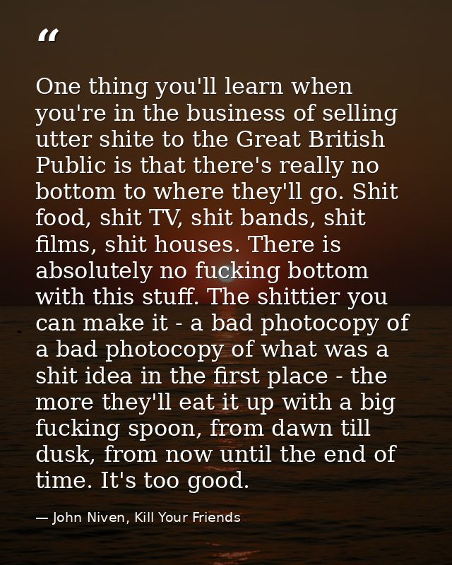 One thing you'll learn when you're in the business of selling utter shite to the Great British Public is that there's re — John Niven, Kill Your Friends