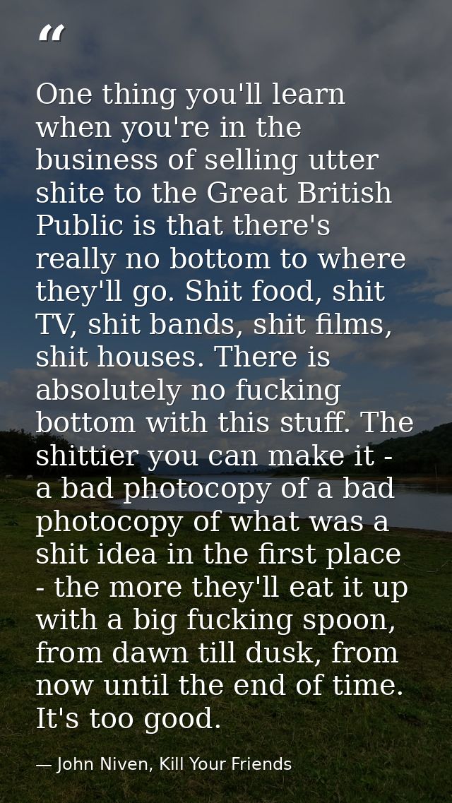 One thing you'll learn when you're in the business of selling utter shite to the Great British Public is that there's re — John Niven, Kill Your Friends