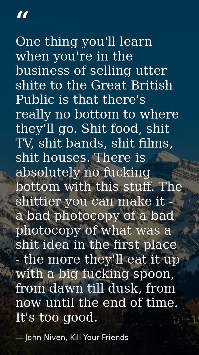 One thing you'll learn when you're in the business of selling utter shite to the Great British Public is that there's re — John Niven, Kill Your Friends