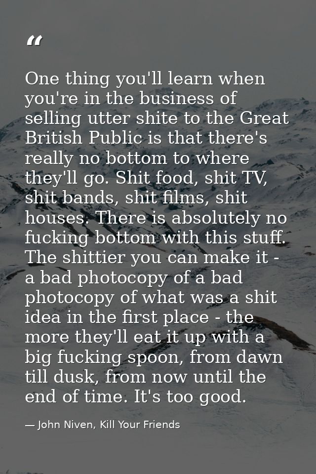 One thing you'll learn when you're in the business of selling utter shite to the Great British Public is that there's re — John Niven, Kill Your Friends