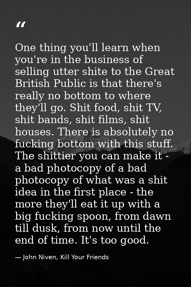 One thing you'll learn when you're in the business of selling utter shite to the Great British Public is that there's re — John Niven, Kill Your Friends