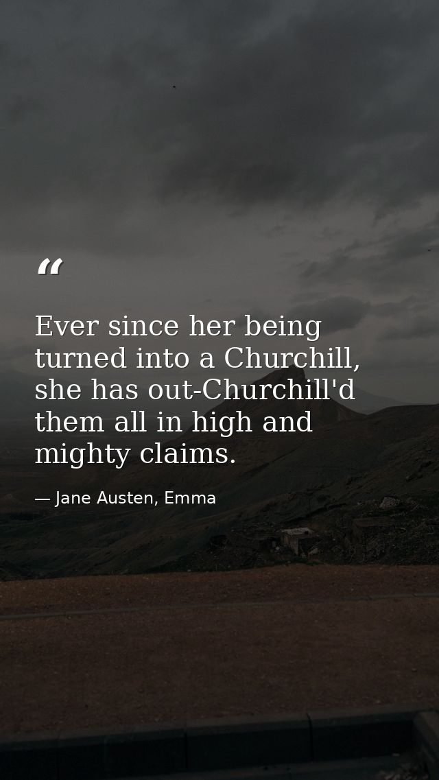 Ever since her being turned into a Churchill, she has out-Churchill'd them all in high and mighty claims. — Jane Austen, Emma