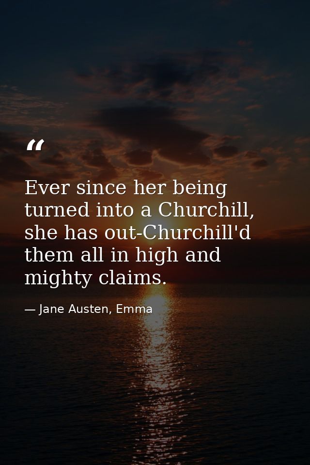 Ever since her being turned into a Churchill, she has out-Churchill'd them all in high and mighty claims. — Jane Austen, Emma