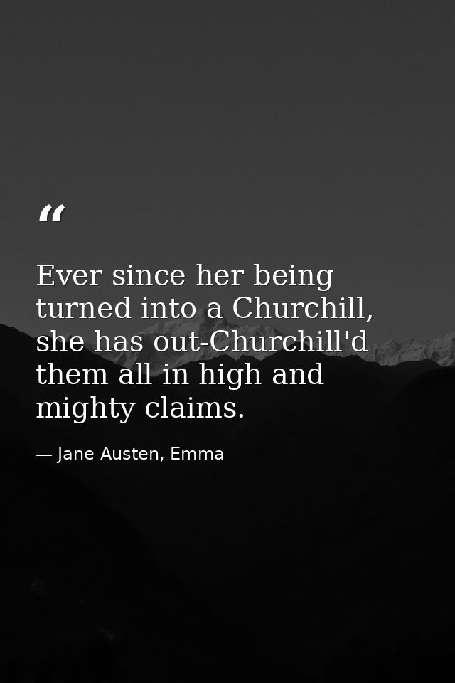 Ever since her being turned into a Churchill, she has out-Churchill'd them all in high and mighty claims. — Jane Austen, Emma