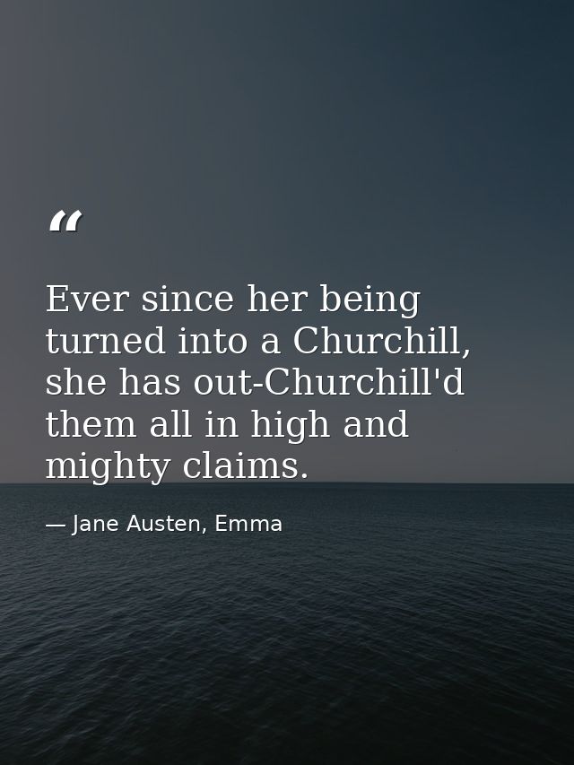 Ever since her being turned into a Churchill, she has out-Churchill'd them all in high and mighty claims. — Jane Austen, Emma