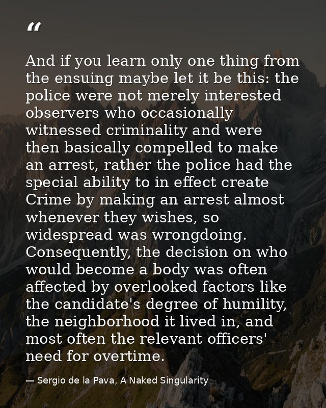 And if you learn only one thing from the ensuing maybe let it be this: the police were not merely interested observers w — Sergio de la Pava, A Naked Singularity