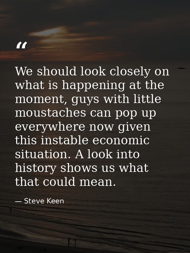 We should look closely on what is happening at the moment, guys with little moustaches can pop up everywhere now given t — Steve Keen