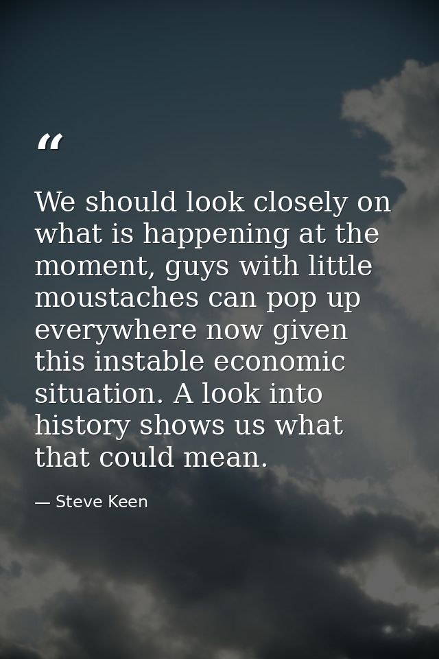 We should look closely on what is happening at the moment, guys with little moustaches can pop up everywhere now given t — Steve Keen