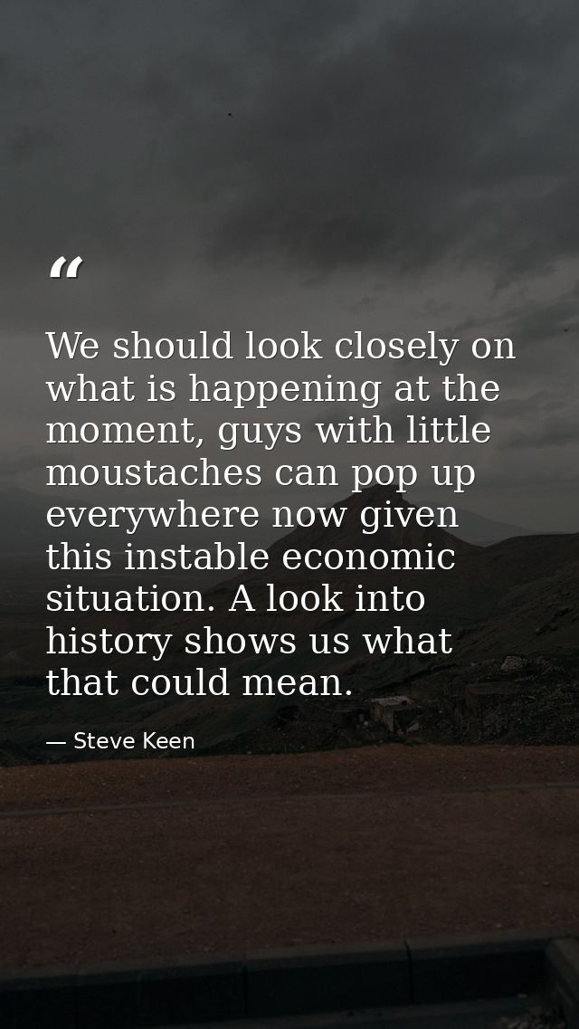 We should look closely on what is happening at the moment, guys with little moustaches can pop up everywhere now given t — Steve Keen