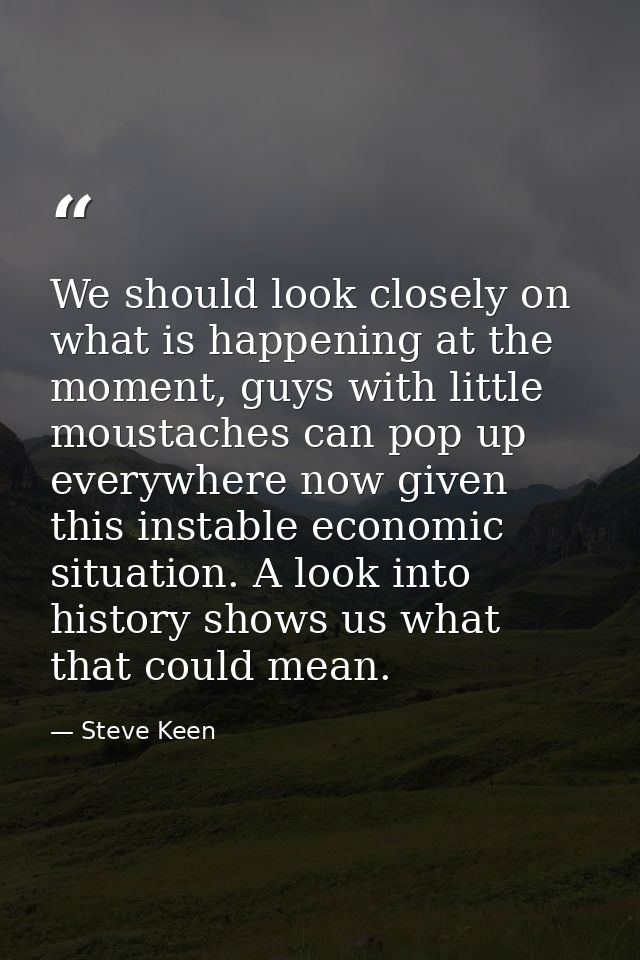 We should look closely on what is happening at the moment, guys with little moustaches can pop up everywhere now given t — Steve Keen