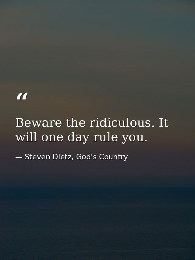 Beware the ridiculous. It will one day rule you. — Steven Dietz, God's Country