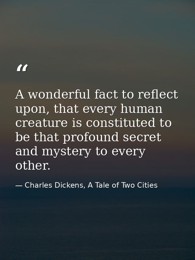 A wonderful fact to reflect upon, that every human creature is constituted to be that profound secret and mystery to eve — Charles Dickens, A Tale of Two Cities