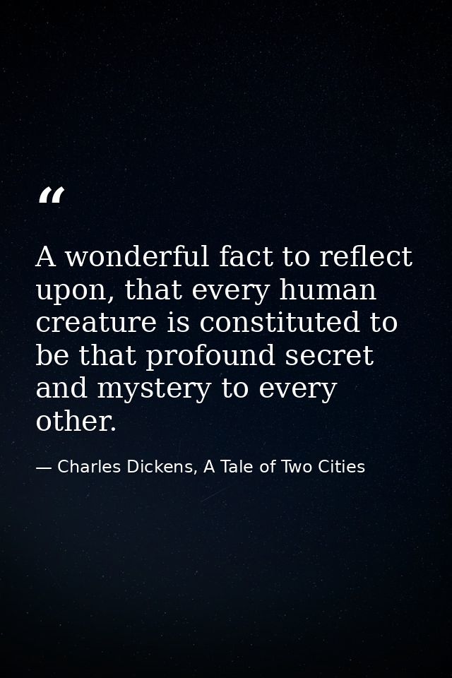 A wonderful fact to reflect upon, that every human creature is constituted to be that profound secret and mystery to eve — Charles Dickens, A Tale of Two Cities