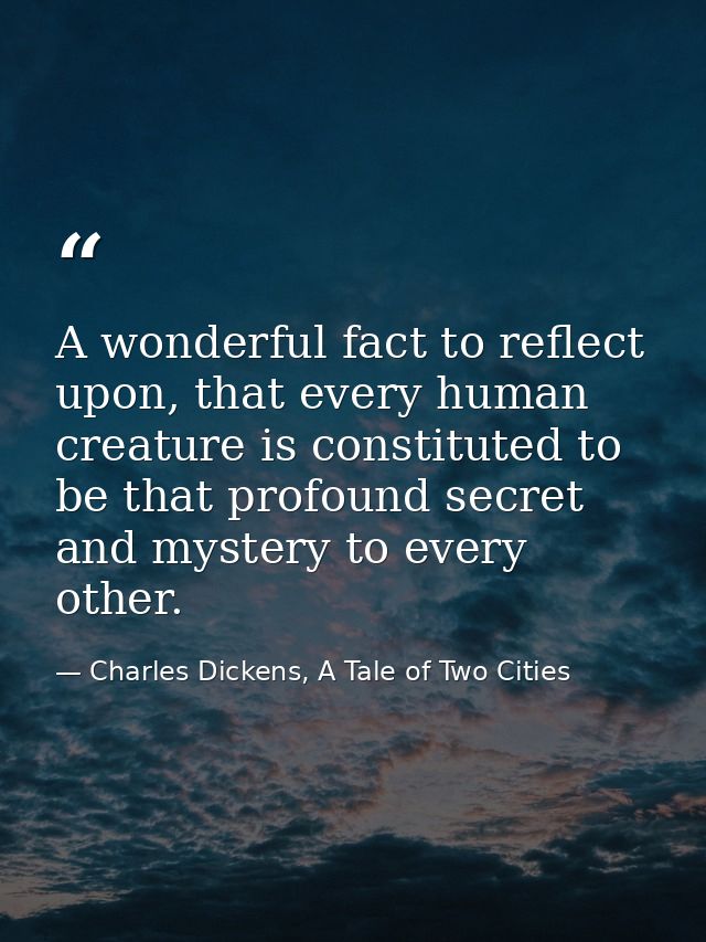 A wonderful fact to reflect upon, that every human creature is constituted to be that profound secret and mystery to eve — Charles Dickens, A Tale of Two Cities
