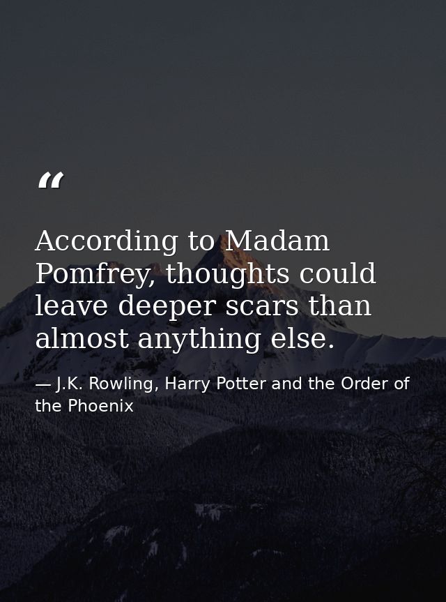 According to Madam Pomfrey, thoughts could leave deeper scars than almost anything else. — J.K. Rowling, Harry Potter and the Order of the Phoenix