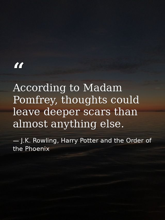 According to Madam Pomfrey, thoughts could leave deeper scars than almost anything else. — J.K. Rowling, Harry Potter and the Order of the Phoenix