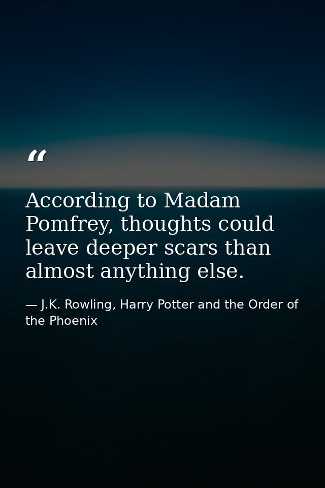 According to Madam Pomfrey, thoughts could leave deeper scars than almost anything else. — J.K. Rowling, Harry Potter and the Order of the Phoenix