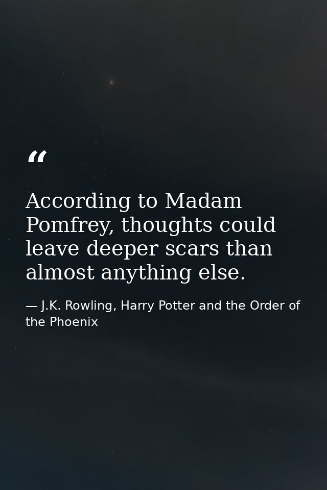 According to Madam Pomfrey, thoughts could leave deeper scars than almost anything else. — J.K. Rowling, Harry Potter and the Order of the Phoenix