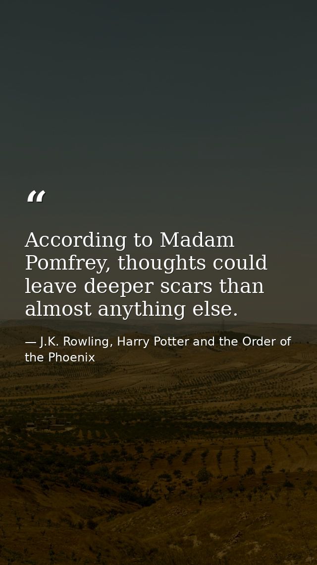 According to Madam Pomfrey, thoughts could leave deeper scars than almost anything else. — J.K. Rowling, Harry Potter and the Order of the Phoenix