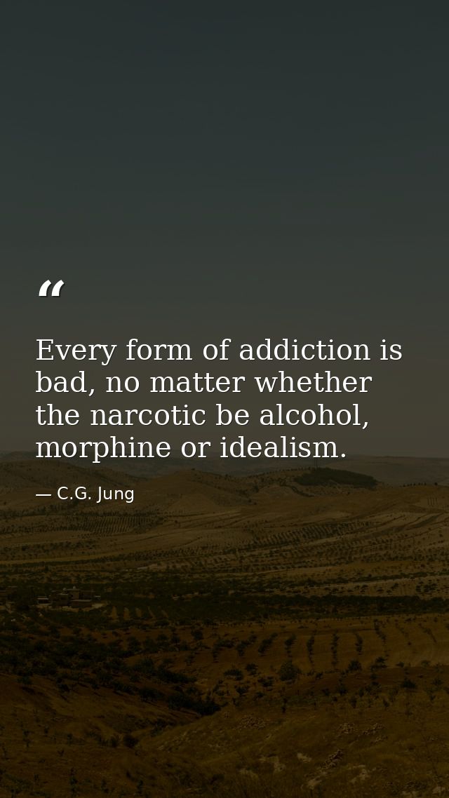 Every form of addiction is bad, no matter whether the narcotic be alcohol, morphine or idealism. — C.G. Jung