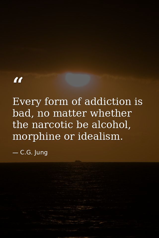 Every form of addiction is bad, no matter whether the narcotic be alcohol, morphine or idealism. — C.G. Jung