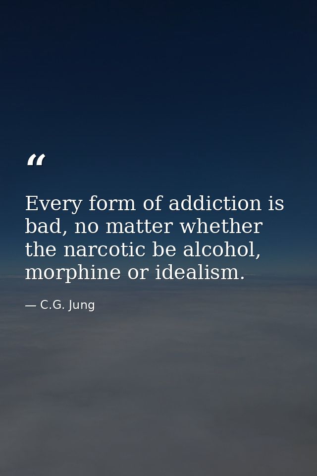 Every form of addiction is bad, no matter whether the narcotic be alcohol, morphine or idealism. — C.G. Jung
