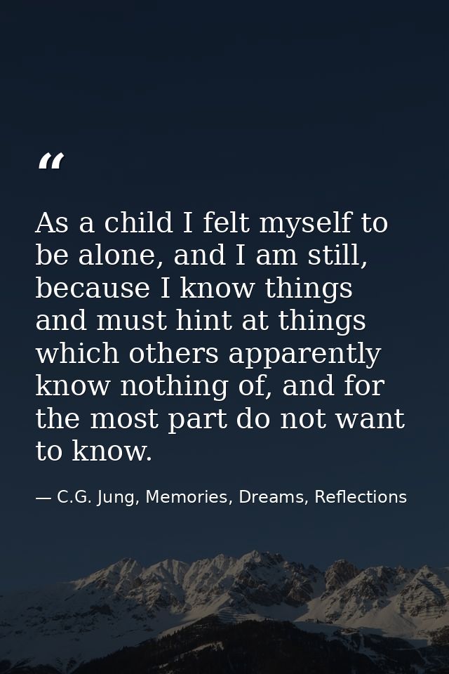 As a child I felt myself to be alone, and I am still, because I know things and must hint at things which others apparen — C.G. Jung, Memories, Dreams, Reflections