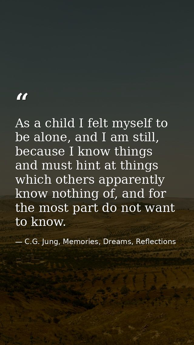 As a child I felt myself to be alone, and I am still, because I know things and must hint at things which others apparen — C.G. Jung, Memories, Dreams, Reflections
