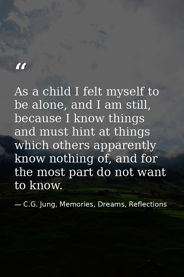 As a child I felt myself to be alone, and I am still, because I know things and must hint at things which others apparen — C.G. Jung, Memories, Dreams, Reflections